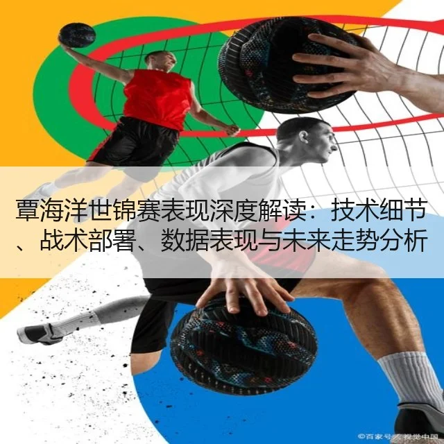 覃海洋世锦赛表现深度解读：技术细节、战术部署、数据表现与未来走势分析
